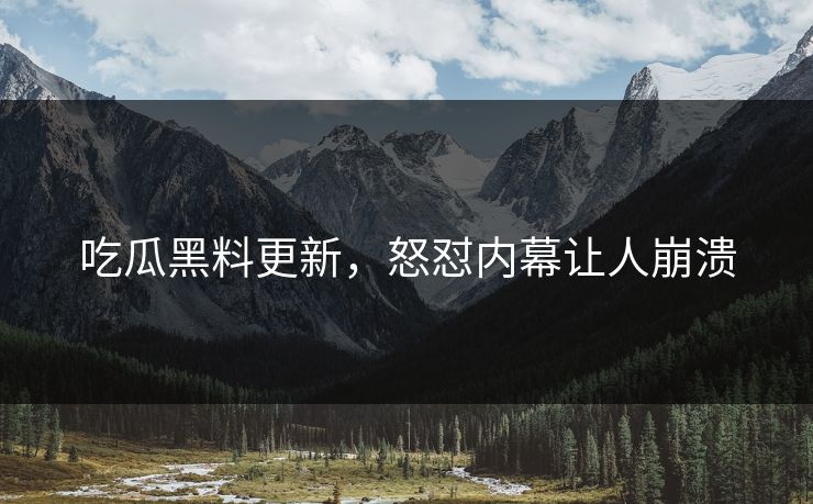 吃瓜黑料更新，怒怼内幕让人崩溃