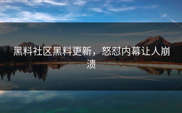 黑料社区黑料更新，怒怼内幕让人崩溃