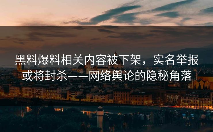 黑料爆料相关内容被下架，实名举报或将封杀——网络舆论的隐秘角落