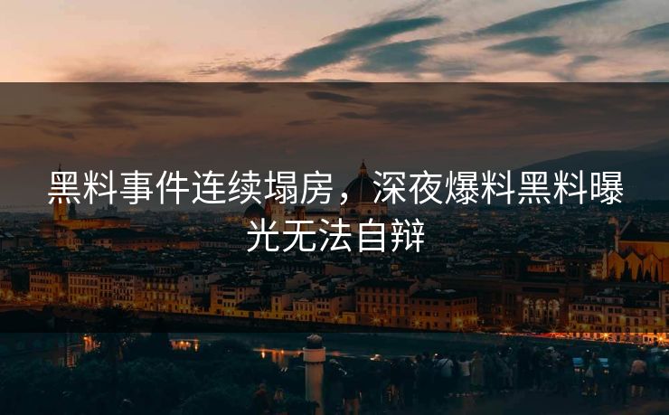 黑料事件连续塌房，深夜爆料黑料曝光无法自辩