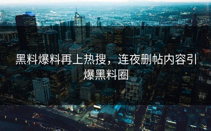 黑料爆料再上热搜，连夜删帖内容引爆黑料圈
