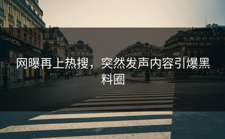 网曝再上热搜，突然发声内容引爆黑料圈