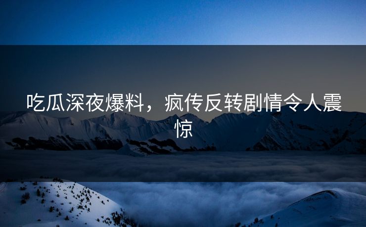 吃瓜深夜爆料，疯传反转剧情令人震惊