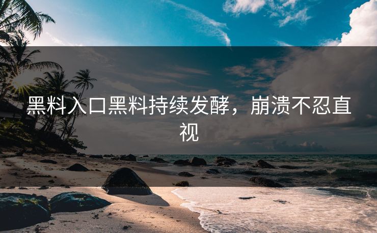 黑料入口黑料持续发酵，崩溃不忍直视