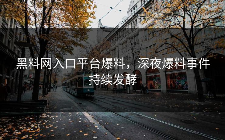黑料网入口平台爆料，深夜爆料事件持续发酵