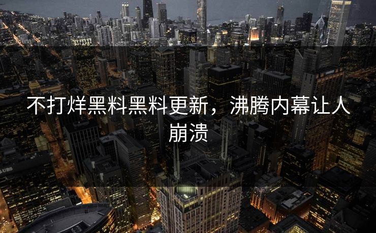 不打烊黑料黑料更新，沸腾内幕让人崩溃