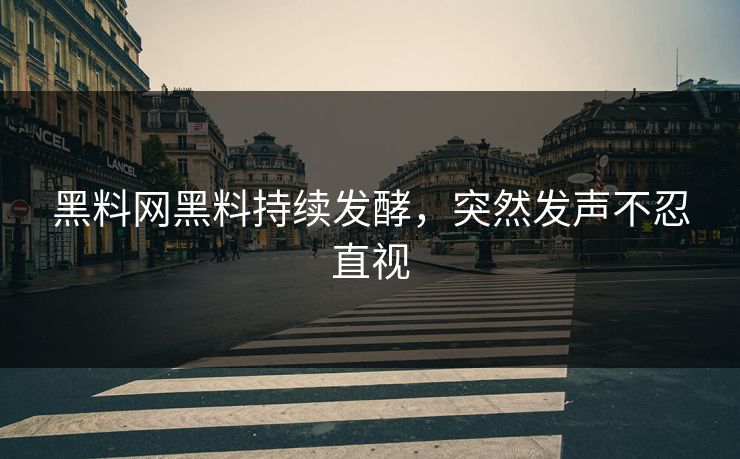 黑料网黑料持续发酵，突然发声不忍直视