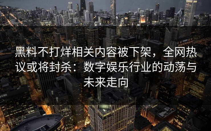 黑料不打烊相关内容被下架，全网热议或将封杀：数字娱乐行业的动荡与未来走向