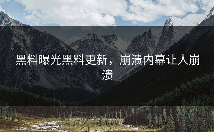 黑料曝光黑料更新，崩溃内幕让人崩溃