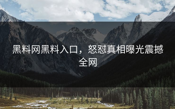 黑料网黑料入口，怒怼真相曝光震撼全网