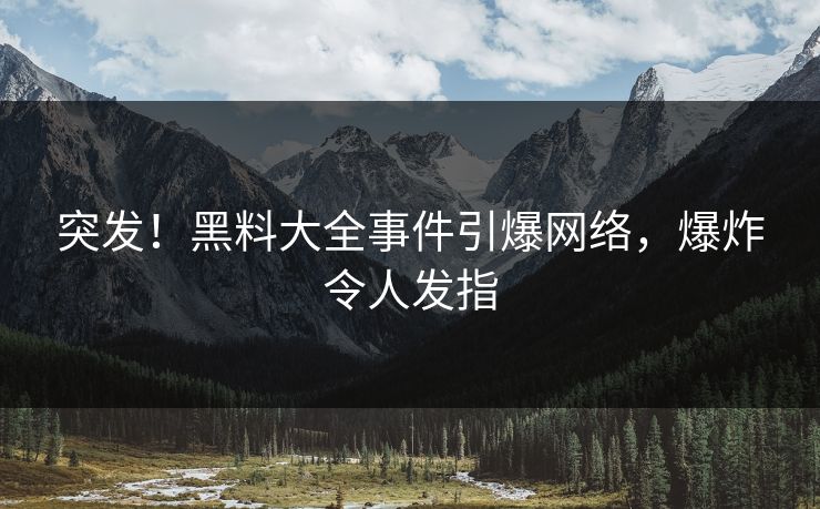突发！黑料大全事件引爆网络，爆炸令人发指