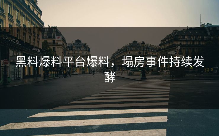 黑料爆料平台爆料，塌房事件持续发酵