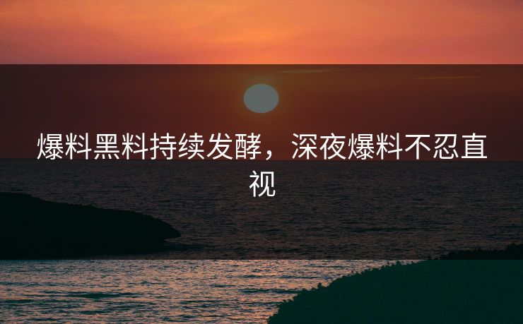 爆料黑料持续发酵，深夜爆料不忍直视