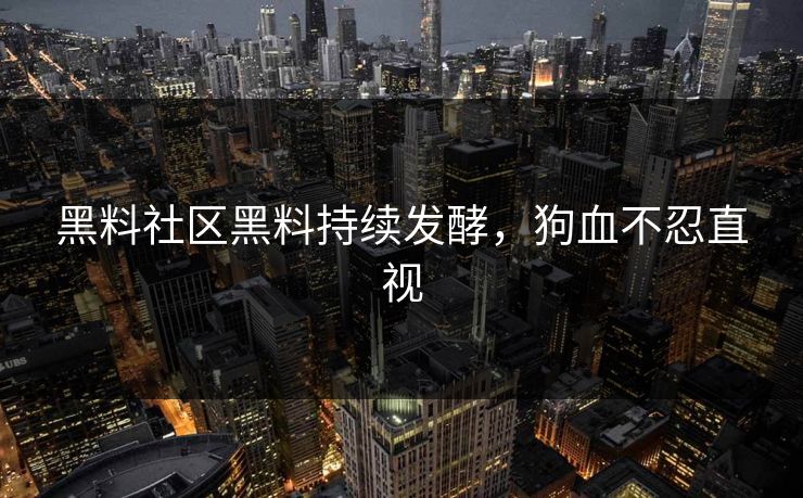 黑料社区黑料持续发酵，狗血不忍直视