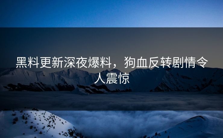 黑料更新深夜爆料，狗血反转剧情令人震惊
