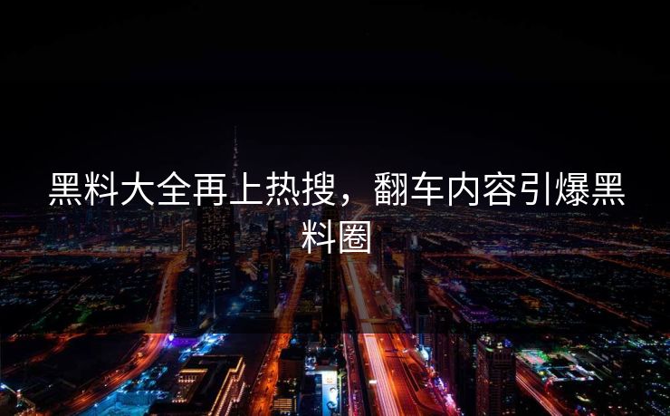 黑料大全再上热搜，翻车内容引爆黑料圈