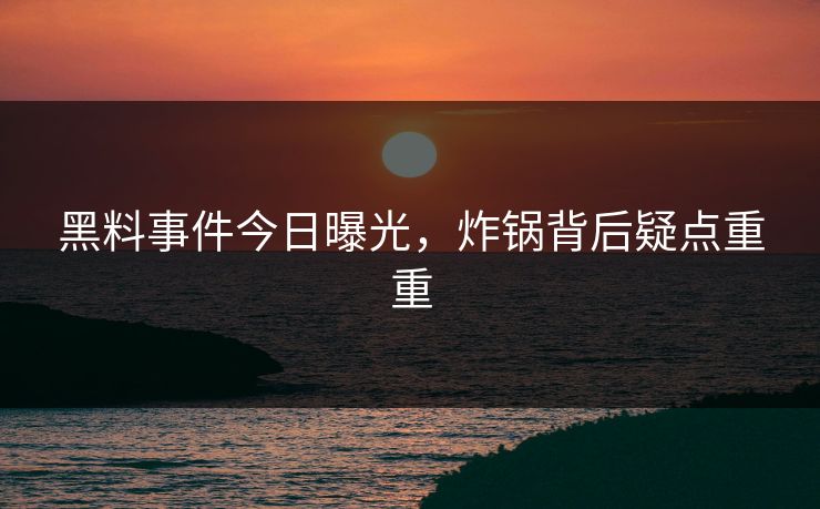 黑料事件今日曝光，炸锅背后疑点重重