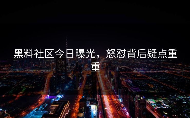 黑料社区今日曝光，怒怼背后疑点重重