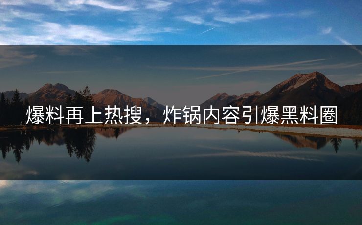 爆料再上热搜，炸锅内容引爆黑料圈