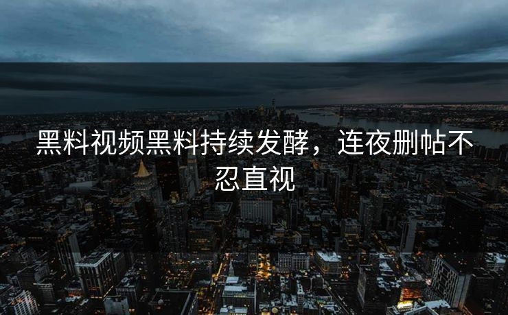 黑料视频黑料持续发酵，连夜删帖不忍直视