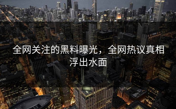 全网关注的黑料曝光，全网热议真相浮出水面