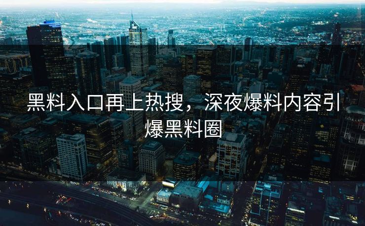 黑料入口再上热搜，深夜爆料内容引爆黑料圈