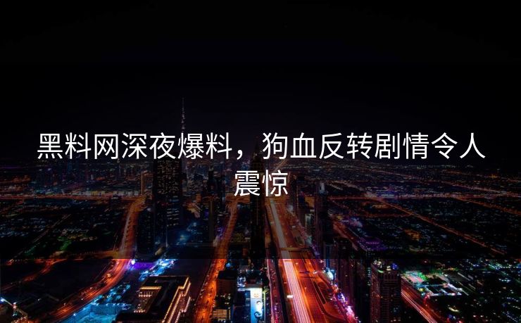 黑料网深夜爆料，狗血反转剧情令人震惊