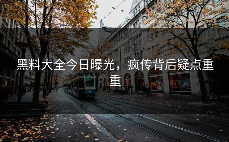 黑料大全今日曝光，疯传背后疑点重重