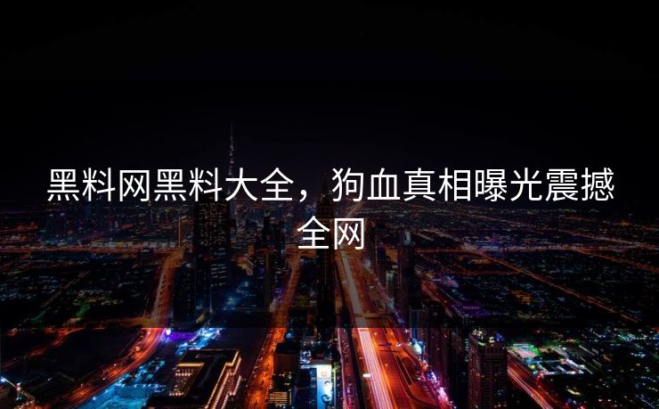 黑料网黑料大全，狗血真相曝光震撼全网