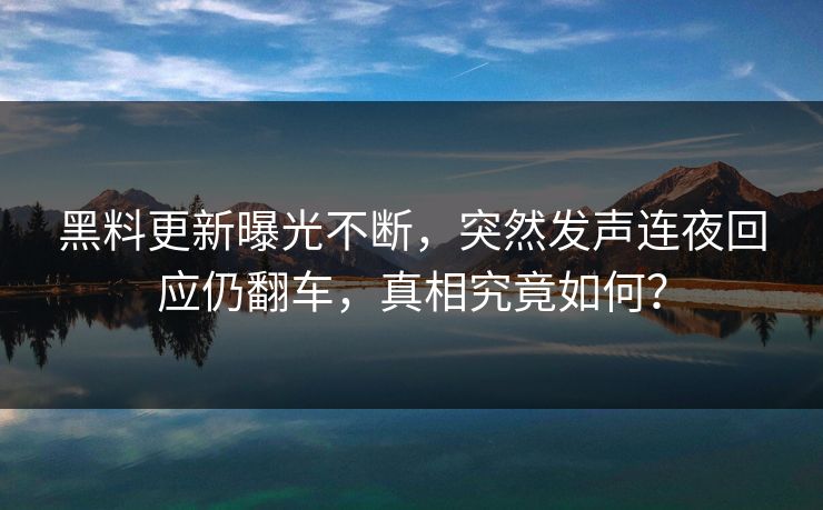 黑料更新曝光不断，突然发声连夜回应仍翻车，真相究竟如何？