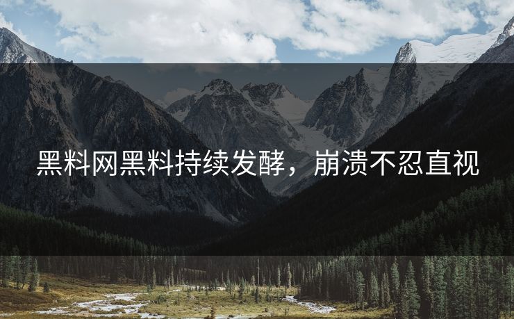黑料网黑料持续发酵，崩溃不忍直视