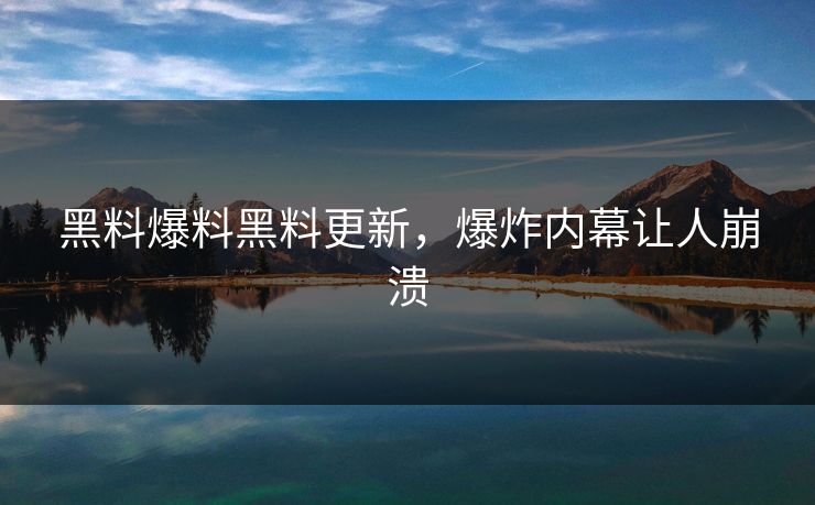 黑料爆料黑料更新，爆炸内幕让人崩溃