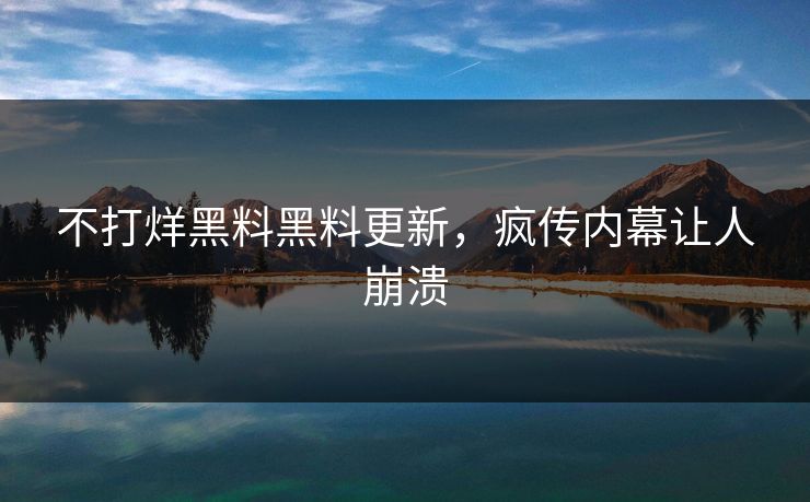 不打烊黑料黑料更新，疯传内幕让人崩溃