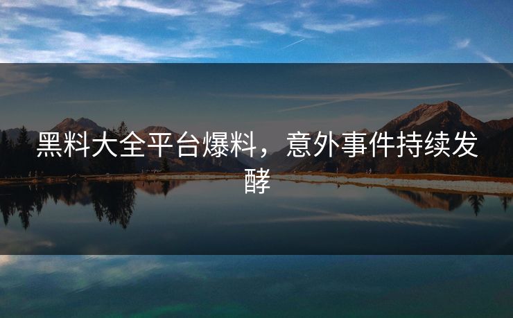 黑料大全平台爆料，意外事件持续发酵