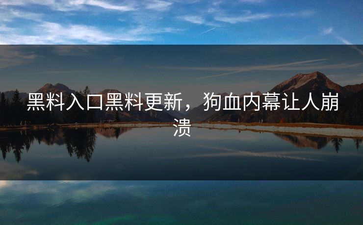 黑料入口黑料更新，狗血内幕让人崩溃