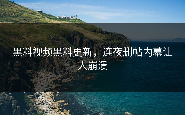 黑料视频黑料更新，连夜删帖内幕让人崩溃