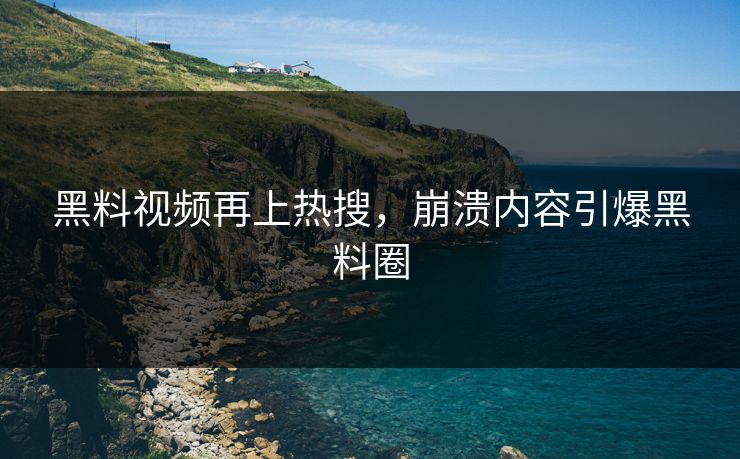 黑料视频再上热搜，崩溃内容引爆黑料圈