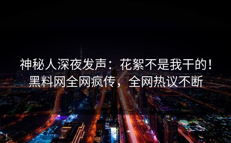 神秘人深夜发声：花絮不是我干的！黑料网全网疯传，全网热议不断