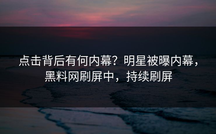 点击背后有何内幕？明星被曝内幕，黑料网刷屏中，持续刷屏