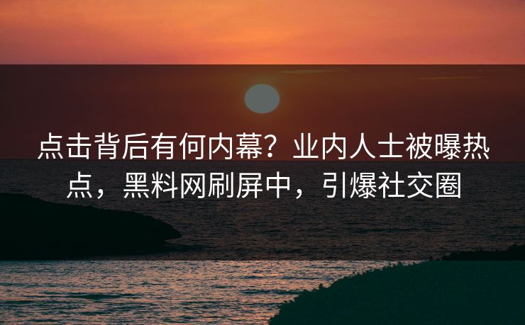 点击背后有何内幕？业内人士被曝热点，黑料网刷屏中，引爆社交圈