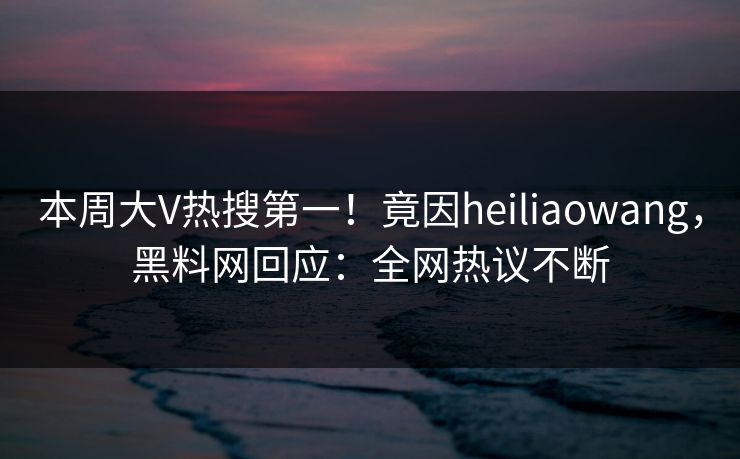 本周大V热搜第一！竟因heiliaowang，黑料网回应：全网热议不断