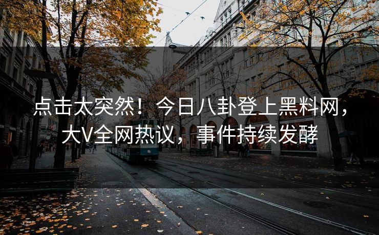 点击太突然！今日八卦登上黑料网，大V全网热议，事件持续发酵