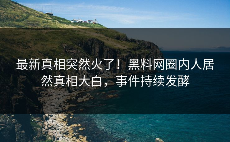 最新真相突然火了！黑料网圈内人居然真相大白，事件持续发酵