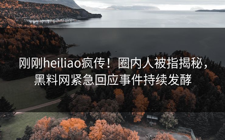 刚刚heiliao疯传！圈内人被指揭秘，黑料网紧急回应事件持续发酵