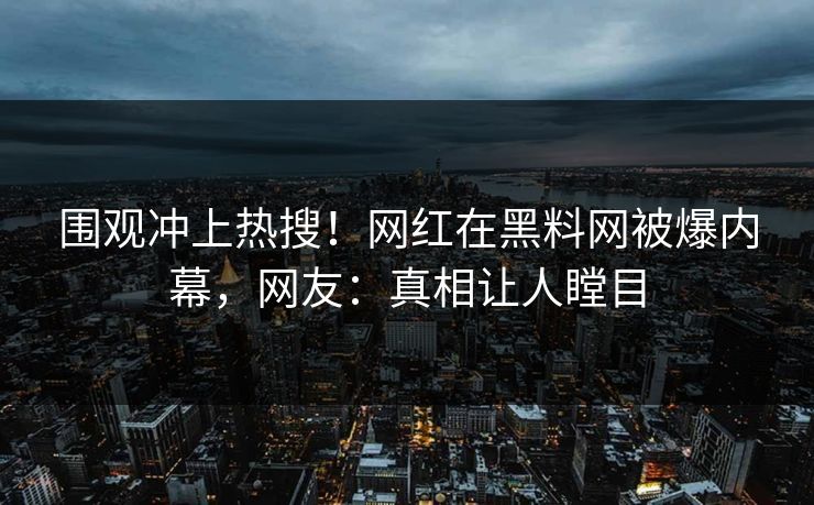 围观冲上热搜！网红在黑料网被爆内幕，网友：真相让人瞠目