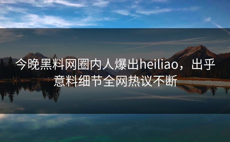 今晚黑料网圈内人爆出heiliao，出乎意料细节全网热议不断
