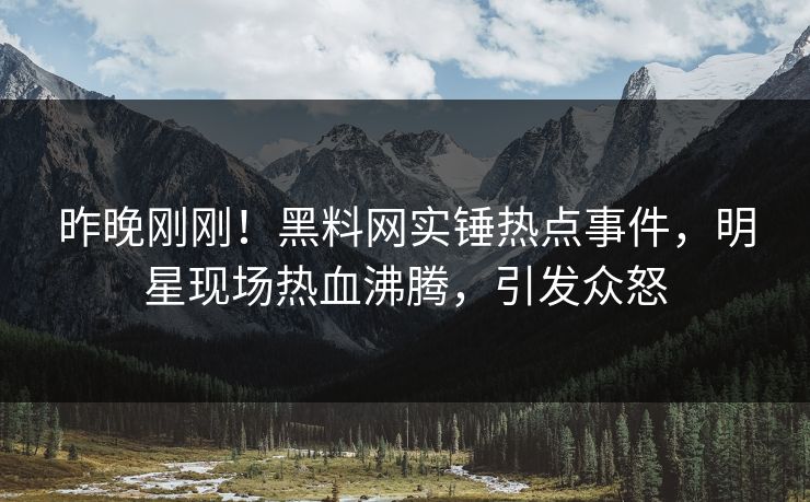昨晚刚刚！黑料网实锤热点事件，明星现场热血沸腾，引发众怒