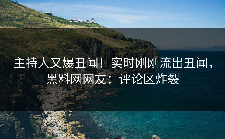 主持人又爆丑闻！实时刚刚流出丑闻，黑料网网友：评论区炸裂