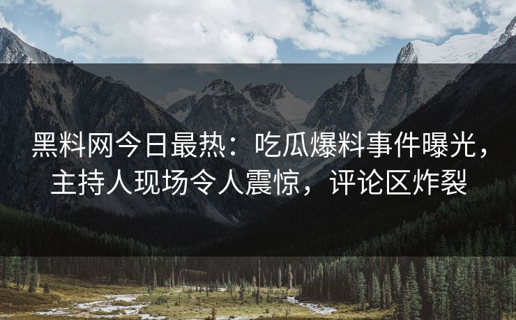 黑料网今日最热：吃瓜爆料事件曝光，主持人现场令人震惊，评论区炸裂