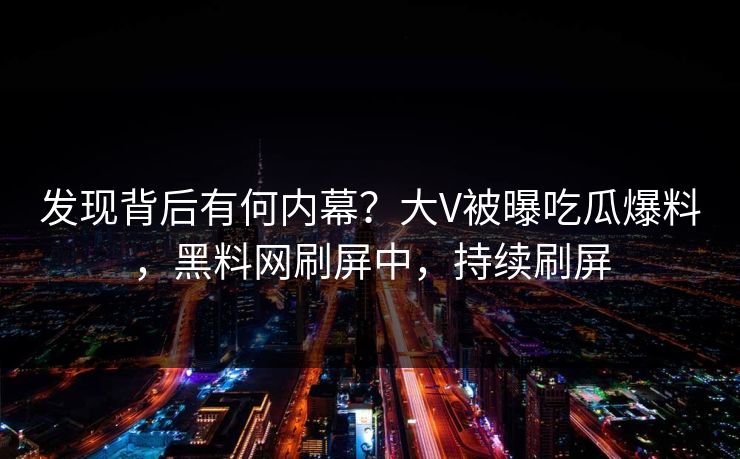 发现背后有何内幕？大V被曝吃瓜爆料，黑料网刷屏中，持续刷屏